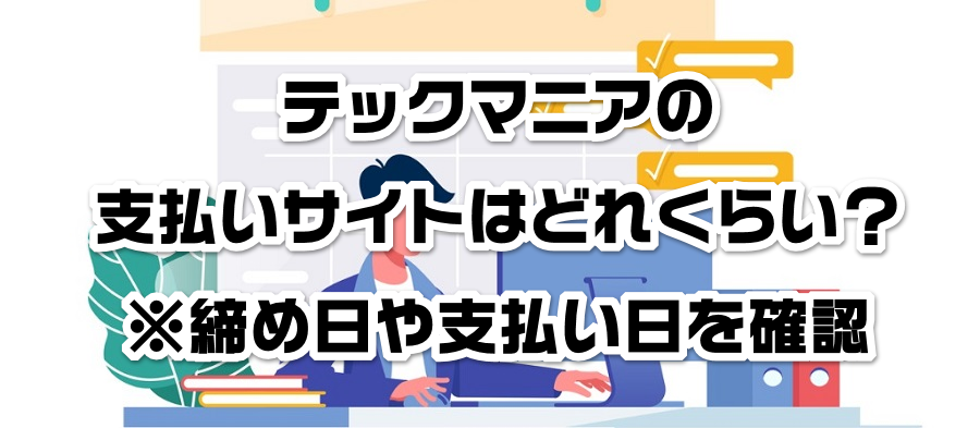 テックマニアの支払いサイトはどれくらい?※締め日や支払い日を確認